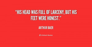 His head was full of larceny, but his feet were honest.”