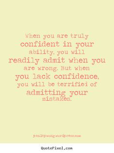 confident in your ability, you will readily admit when you are wrong ...