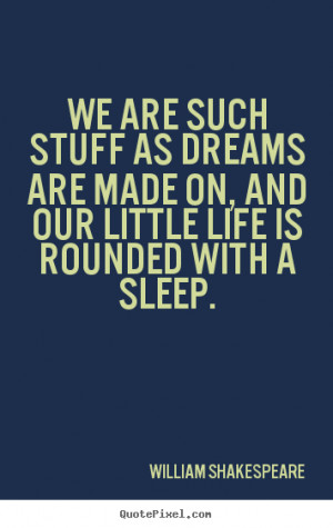 We are such stuff as dreams are made on, and our.. William Shakespeare ...