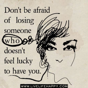 don t be afraid to losing someone who doesn t feel lucky to have you