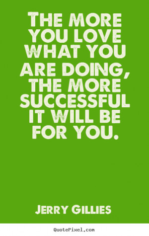 ... you love what you are doing, the more successful it will be for you