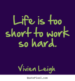 Life quotes - Life is too short to work so hard.