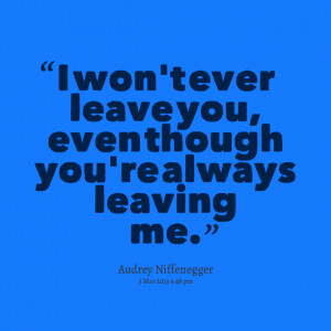 Quotes Picture: i won't ever leave you, even though you're always ...