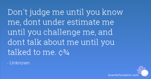 me until you know me, dont under estimate me until you challenge me ...