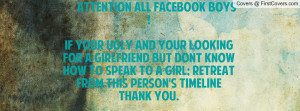 ALL FACEBOOK BOYS !IF YOUR UGLY AND YOUR LOOKING FOR A GIRLFRIEND ...