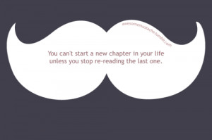 You can't start a new chapter in your life unless you stop re-reading ...