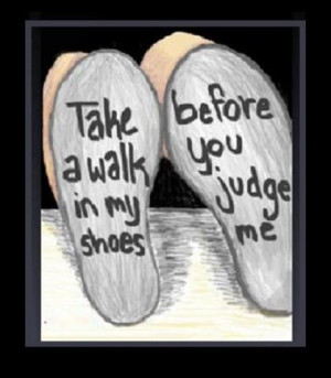 ... judge me till you walk a mile in my shoes or live a day in my life