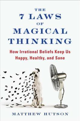 The 7 Laws of Magical Thinking: How Irrational Beliefs Keep Us Happy ...