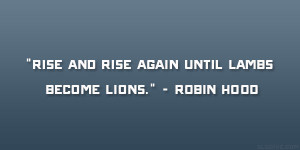 Rise and rise again until lambs become lions.” – Robin Hood