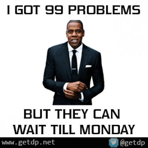 got 99 problems but they can wait till Monday.