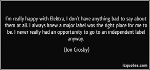 ... had an opportunity to go to an independent label anyway. - Jon Crosby