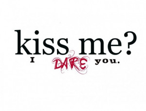 Kiss me i dare you.