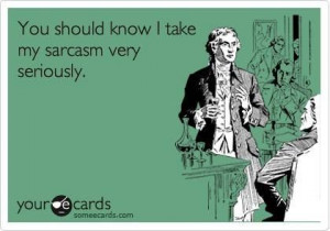 take my sarcasm very seriously.
