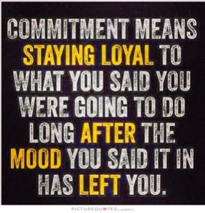Commitment means staying loyal to what you said you were going to do ...