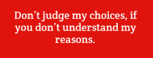Don’t judge my choices,if you don’t understand my reasons.