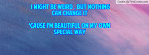 might be weird , but nothing can change it 'cause i'm beautiful on ...