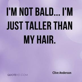 Clive Anderson - I'm not bald... I'm just taller than my hair.