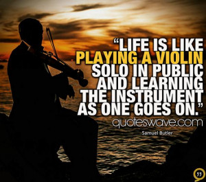 Life is like playing a violin solo in public and learning the ...