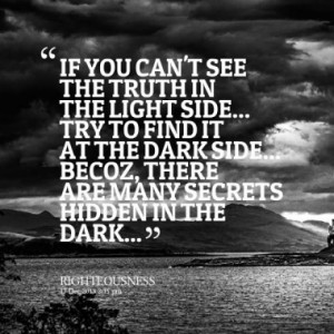 IF YOU CAN'T SEE THE TRUTH IN THE LIGHT SIDE... TRY TO FIND IT AT THE ...