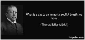 What is a day to an immortal soul! A breath, no more. - Thomas Bailey ...