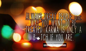 Always treat people the way you want to be treated. Karma is only a b ...