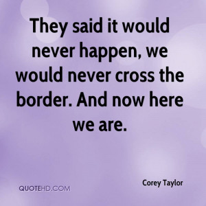 They said it would never happen, we would never cross the border. And ...