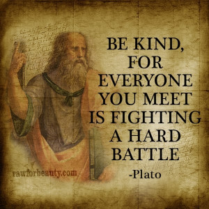 Be kind for everyone you meet is fighting a hard battle. -Plato