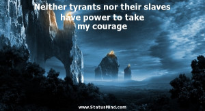 tyrants nor their slaves have power to take my courage - Great Quotes ...