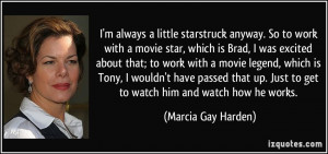 ... Just to get to watch him and watch how he works. - Marcia Gay Harden