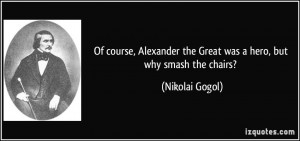 Of course, Alexander the Great was a hero, but why smash the chairs ...