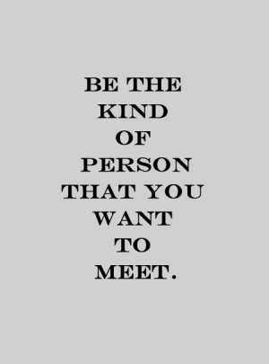 Be the kind of person that you want to meet.