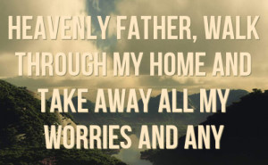 ... Father, walk through my home and take away all my worries and any