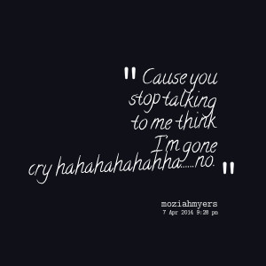 Quotes Picture: cause you stop talking to me think i'm gone cry ...