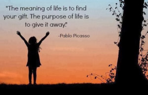... to find your gift the purpose of life is to give it away pablo picasso