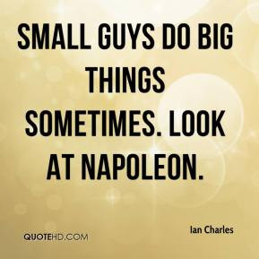 Ian Charles - Small guys do big things sometimes. Look at Napoleon.