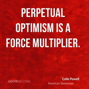 Colin Powell - Perpetual optimism is a force multiplier.