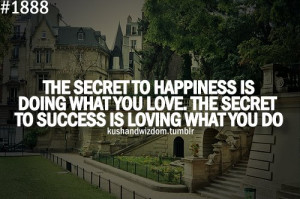 The secret to happiness is doing what you love. The secret to success ...