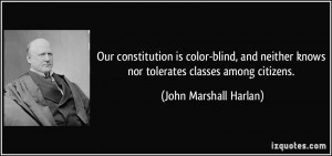 ... knows nor tolerates classes among citizens. - John Marshall Harlan