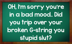 OH, I'm sorry you're in a bad mood.. Did you trip over your broken G ...