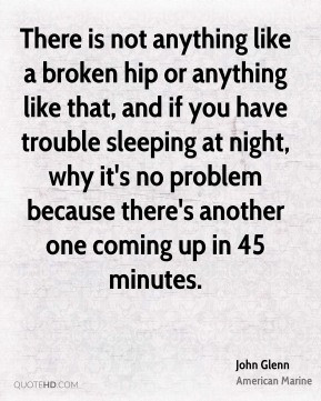 John Glenn - There is not anything like a broken hip or anything like ...