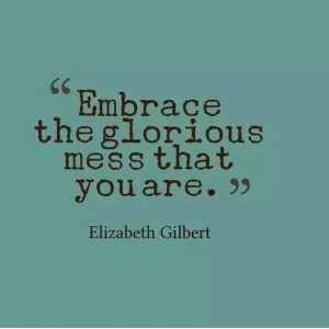 Embrace the glorious mess you are.