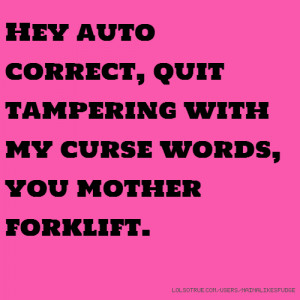 ... auto correct, quit tampering with my curse words, you mother forklift