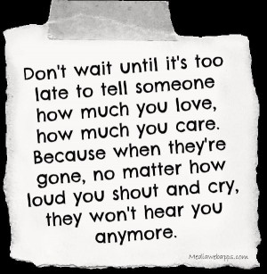 Don’t wait until it’s too late to tell someone how much you love.