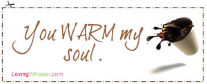 You WARM my soul.