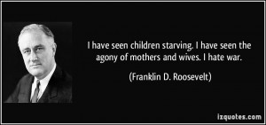... the agony of mothers and wives. I hate war. - Franklin D. Roosevelt