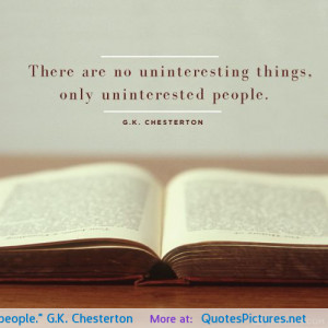 There are no uninteresting things, only uninterested people.” G.K ...