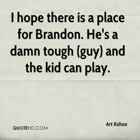 hope there is a place for Brandon. He's a damn tough (guy) and the ...