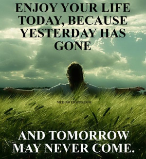 ... , because yesterday has gone and tomorrow may never come. ~Alan Coren