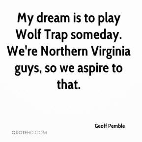 Geoff Pemble - My dream is to play Wolf Trap someday. We're Northern ...