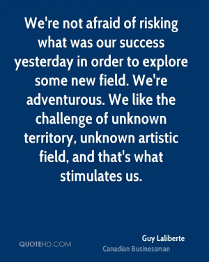 We're not afraid of risking what was our success yesterday in order to ...